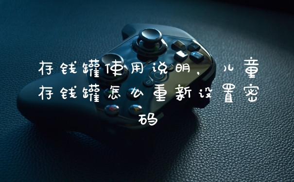 存钱罐使用说明，儿童存钱罐怎么重新设置密码