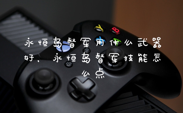 永恒岛督军用什么武器好，永恒岛督军技能怎么点