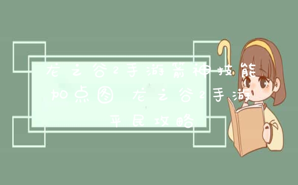 龙之谷2手游箭神技能加点图 龙之谷2手游平民攻略