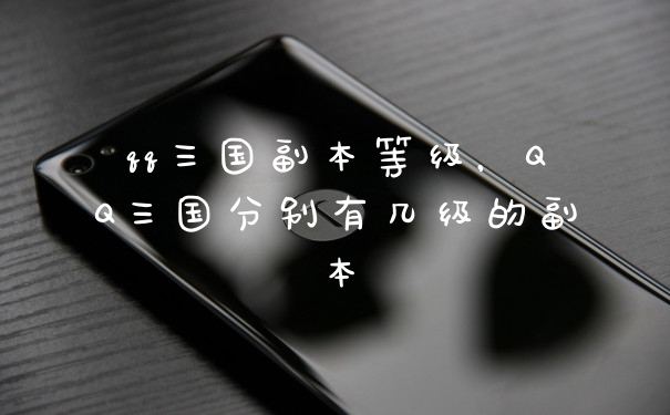 qq三国副本等级,QQ三国分别有几级的副本