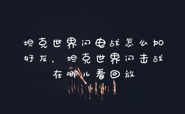 坦克世界闪电战怎么加好友，坦克世界闪击战在哪儿看回放