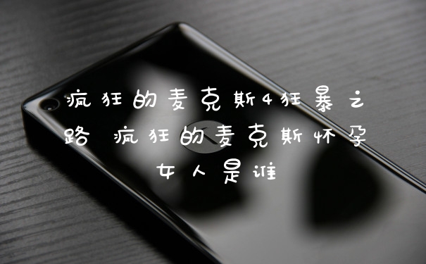 疯狂的麦克斯4狂暴之路 疯狂的麦克斯怀孕女人是谁