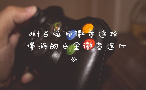 dnf召唤师徽章选择 漫游的白金徽章选什么