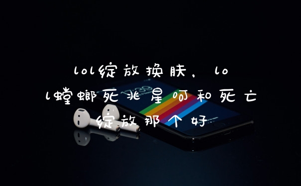lol绽放换肤,lol螳螂死兆星呵和死亡绽放那个好