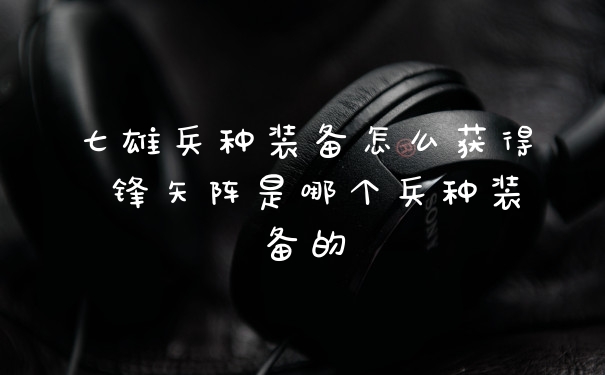 七雄兵种装备怎么获得 锋矢阵是哪个兵种装备的