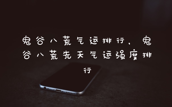 鬼谷八荒气运排行，鬼谷八荒先天气运强度排行