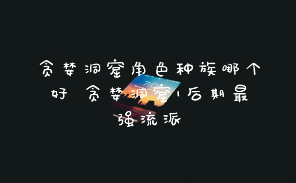 贪婪洞窟角色种族哪个好 贪婪洞窟1后期最强流派
