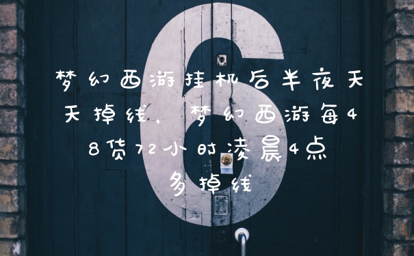 梦幻西游挂机后半夜天天掉线，梦幻西游每48货72小时凌晨4点多掉线