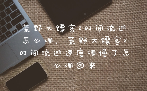 荒野大镖客2时间流逝怎么调，荒野大镖客2时间流逝速度调慢了怎么调回来