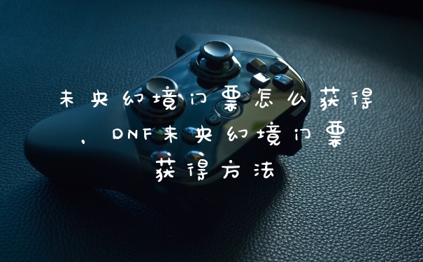 未央幻境门票怎么获得，DNF未央幻境门票获得方法