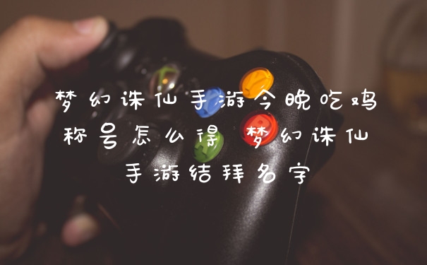 梦幻诛仙手游今晚吃鸡称号怎么得 梦幻诛仙手游结拜名字