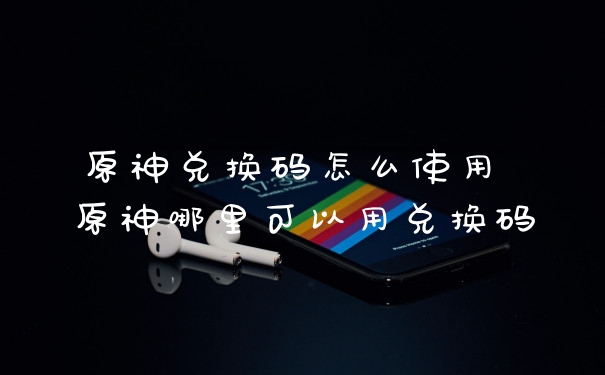 原神兑换码怎么使用 原神哪里可以用兑换码