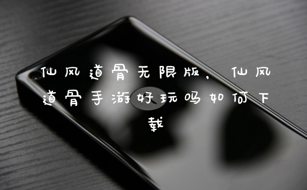 仙风道骨无限版,仙风道骨手游好玩吗如何下载