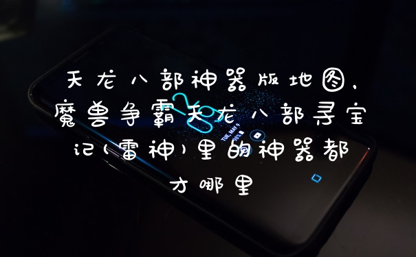天龙八部神器版地图，魔兽争霸天龙八部寻宝记(雷神)里的神器都才哪里