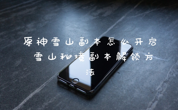 原神雪山副本怎么开启 雪山秘境副本解锁方法