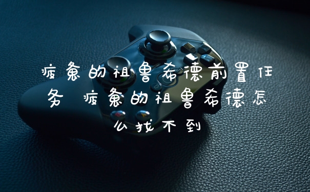 疲惫的祖鲁希德前置任务 疲惫的祖鲁希德怎么找不到