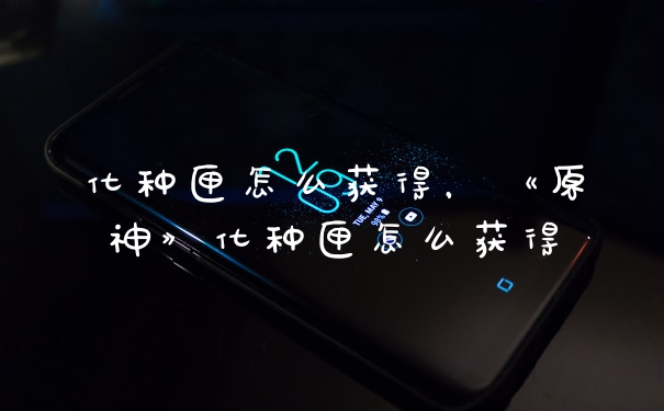 化种匣怎么获得，《原神》化种匣怎么获得