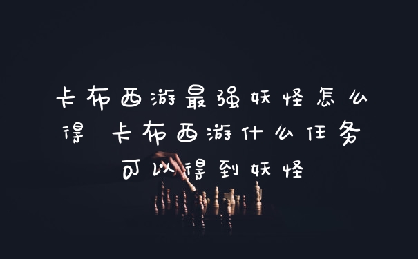 卡布西游最强妖怪怎么得 卡布西游什么任务可以得到妖怪