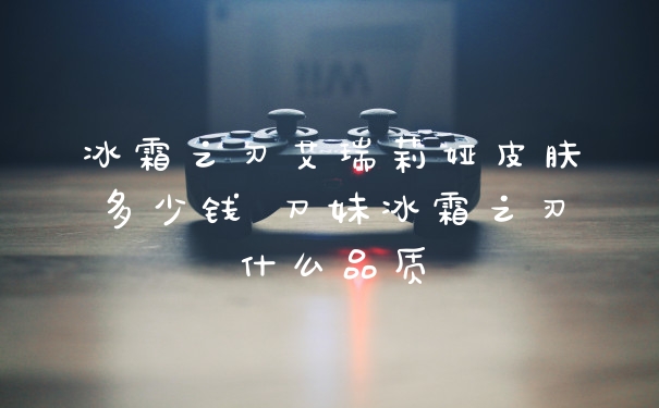 冰霜之刃艾瑞莉娅皮肤多少钱 刀妹冰霜之刃什么品质