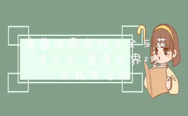 魔兽世界宠物大全与获得方式 魔兽世界23只稀有宠物