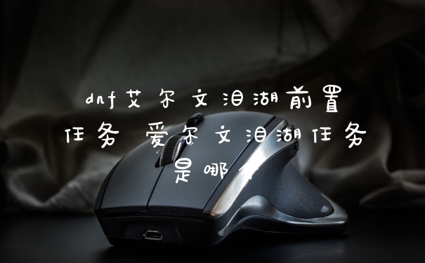 dnf艾尔文泪湖前置任务 爱尔文泪湖任务是哪个