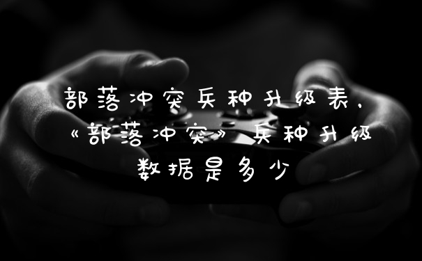 部落冲突兵种升级表,《部落冲突》兵种升级数据是多少