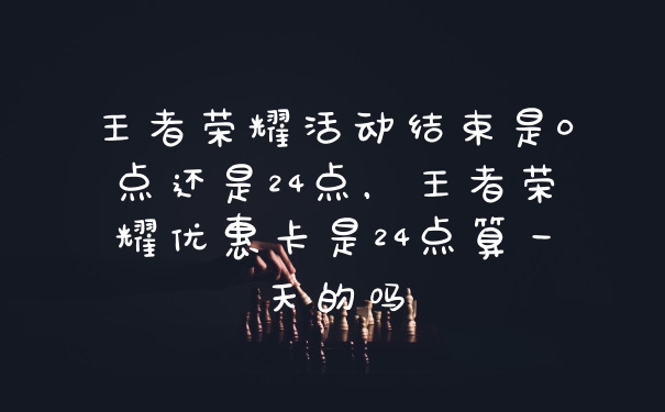 王者荣耀活动结束是0点还是24点，王者荣耀优惠卡是24点算一天的吗