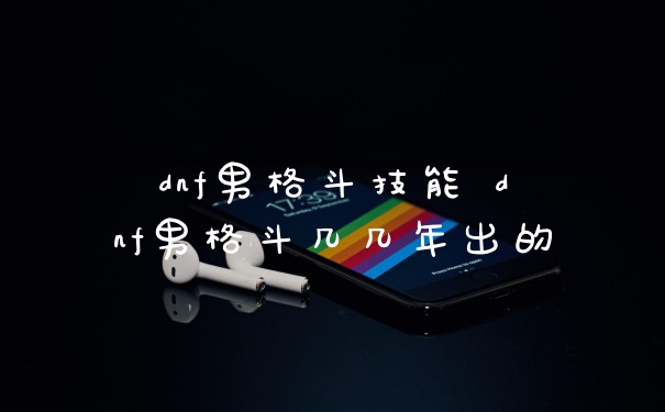 dnf男格斗技能 dnf男格斗几几年出的