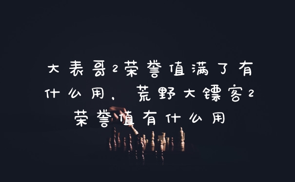 大表哥2荣誉值满了有什么用，荒野大镖客2荣誉值有什么用