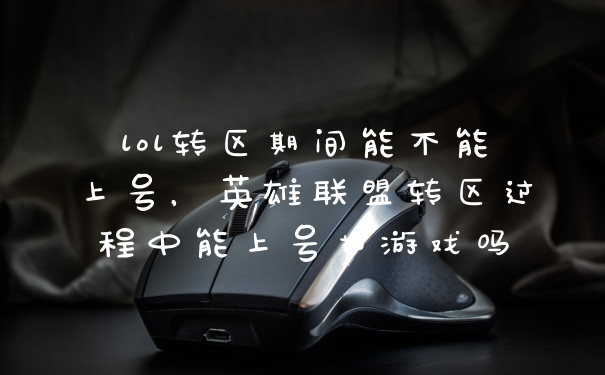 lol转区期间能不能上号，英雄联盟转区过程中能上号打游戏吗