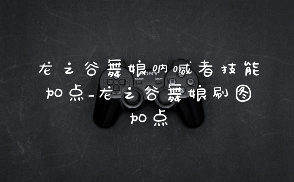 龙之谷舞娘呐喊者技能加点_龙之谷舞娘刷图加点