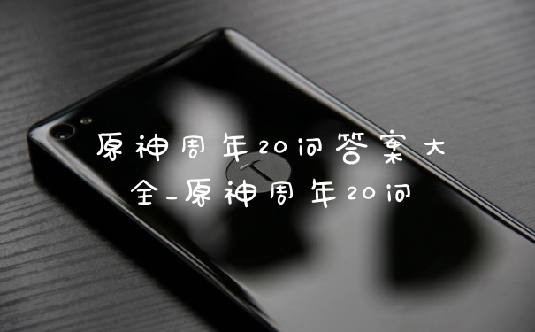 原神周年20问答案大全_原神周年20问