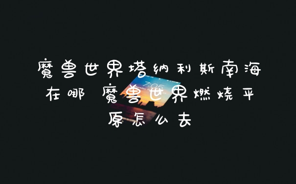 魔兽世界塔纳利斯南海在哪 魔兽世界燃烧平原怎么去