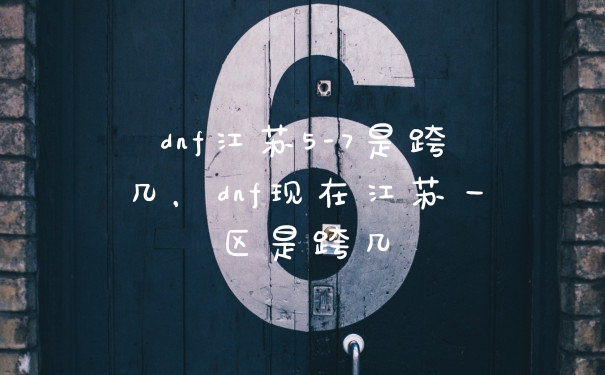 dnf江苏5-7是跨几,dnf现在江苏一区是跨几