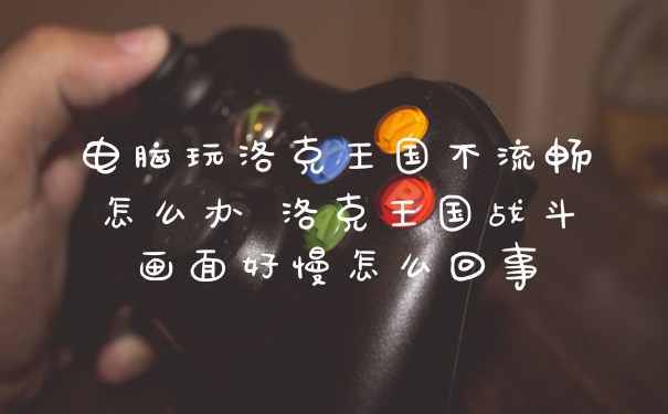 电脑玩洛克王国不流畅怎么办 洛克王国战斗画面好慢怎么回事