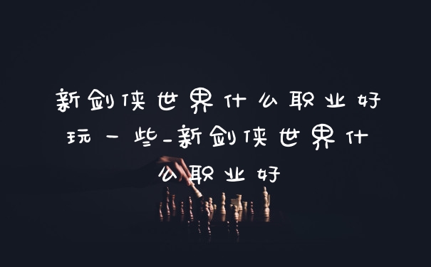 新剑侠世界什么职业好玩一些_新剑侠世界什么职业好