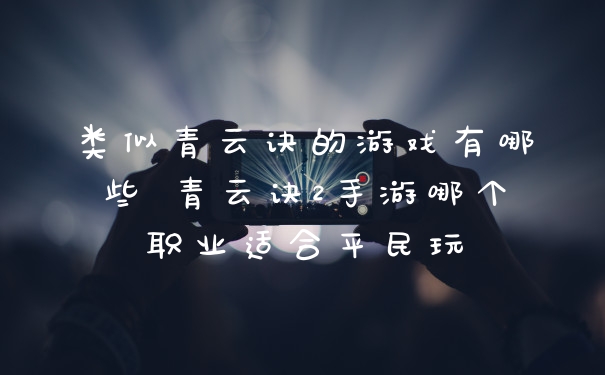 类似青云诀的游戏有哪些 青云诀2手游哪个职业适合平民玩