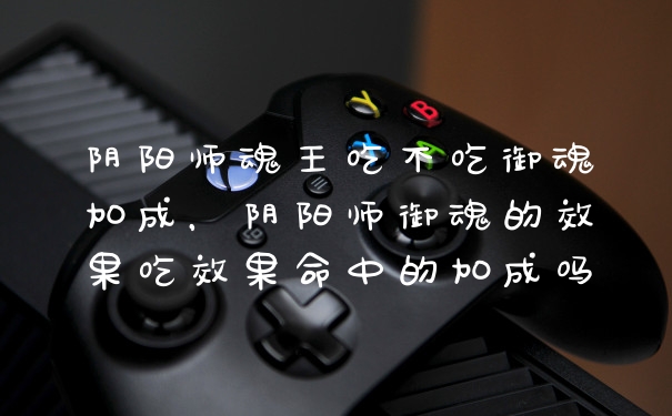 阴阳师魂王吃不吃御魂加成，阴阳师御魂的效果吃效果命中的加成吗