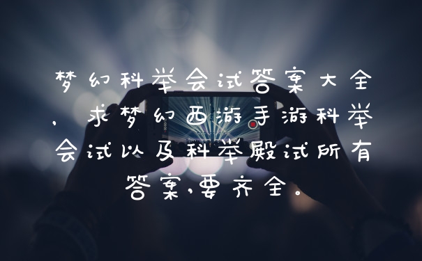 梦幻科举会试答案大全,求梦幻西游手游科举会试以及科举殿试所有答案,要齐全。