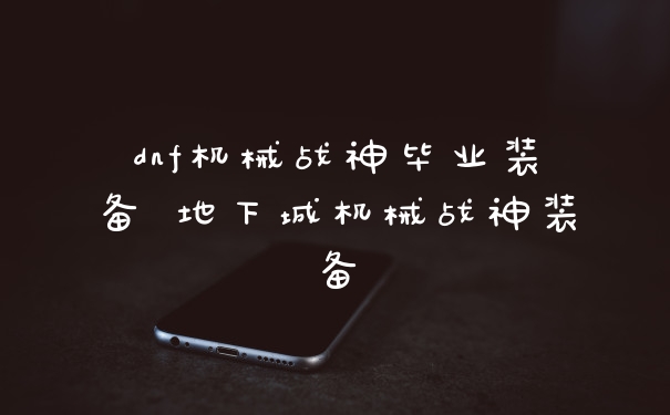dnf机械战神毕业装备 地下城机械战神装备