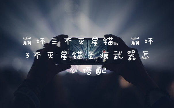 崩坏三不灭星锚，崩坏3不灭星锚圣痕武器怎么搭配