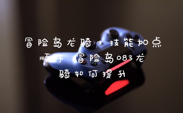 冒险岛龙骑士技能加点顺序 冒险岛083龙骑如何提升