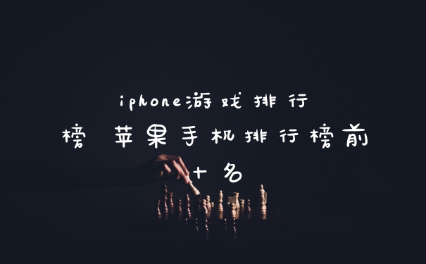 iphone游戏排行榜 苹果手机排行榜前十名