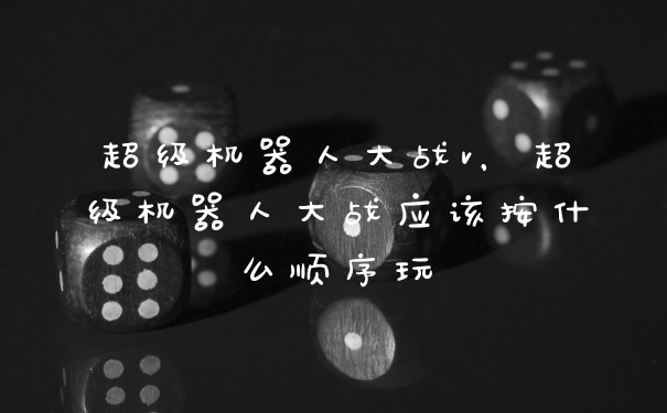 超级机器人大战v，超级机器人大战应该按什么顺序玩