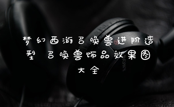 梦幻西游召唤兽进阶造型 召唤兽饰品效果图大全