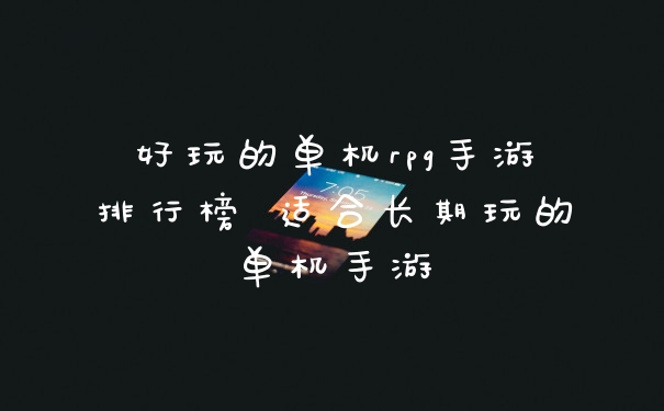 好玩的单机rpg手游排行榜 适合长期玩的单机手游