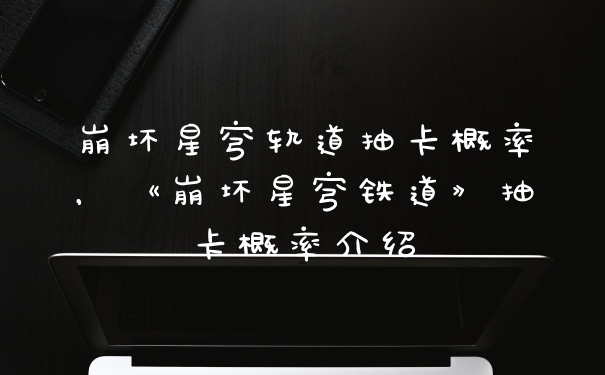 崩坏星穹轨道抽卡概率，《崩坏星穹铁道》抽卡概率介绍