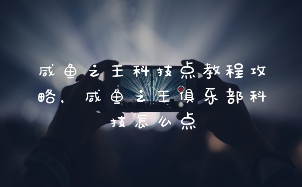 咸鱼之王科技点教程攻略，咸鱼之王俱乐部科技怎么点