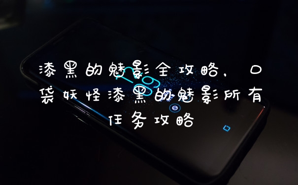 漆黑的魅影全攻略，口袋妖怪漆黑的魅影所有任务攻略