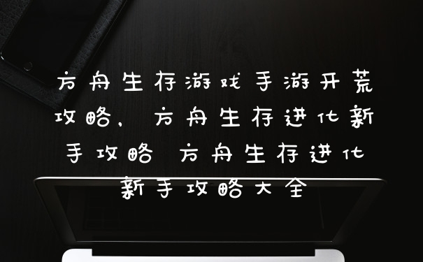 方舟生存游戏手游开荒攻略，方舟生存进化新手攻略 方舟生存进化新手攻略大全